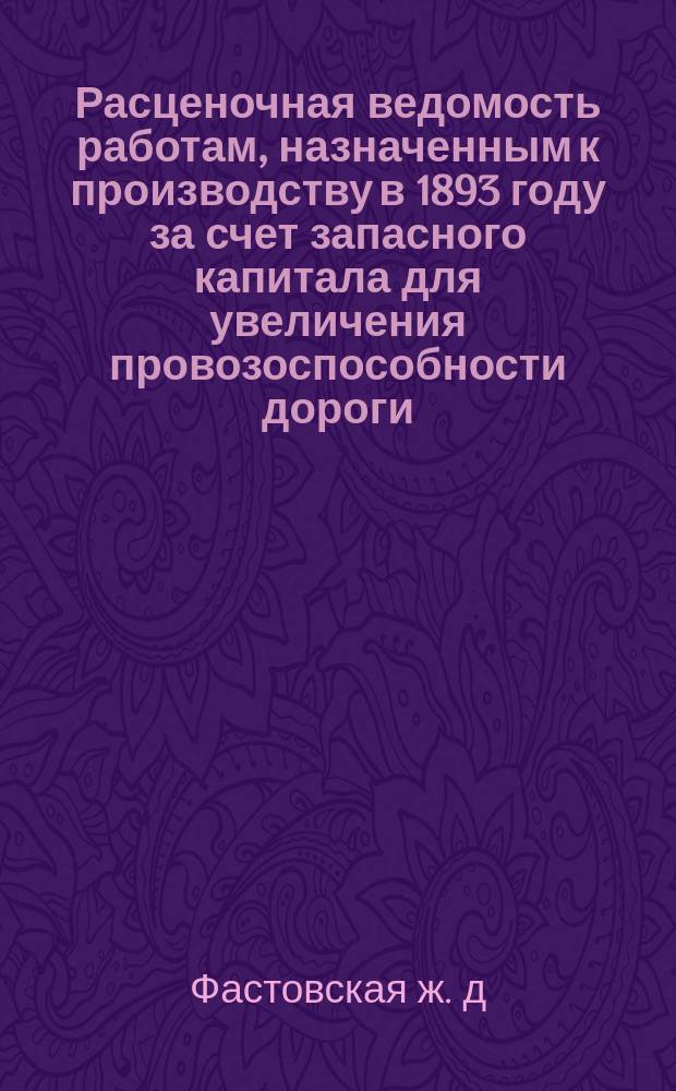 Расценочная ведомость работам, назначенным к производству в 1893 году за счет запасного капитала для увеличения провозоспособности дороги