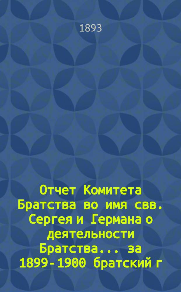 Отчет Комитета Братства во имя свв. Сергея и Германа о деятельности Братства. ... за 1899-1900 братский г.