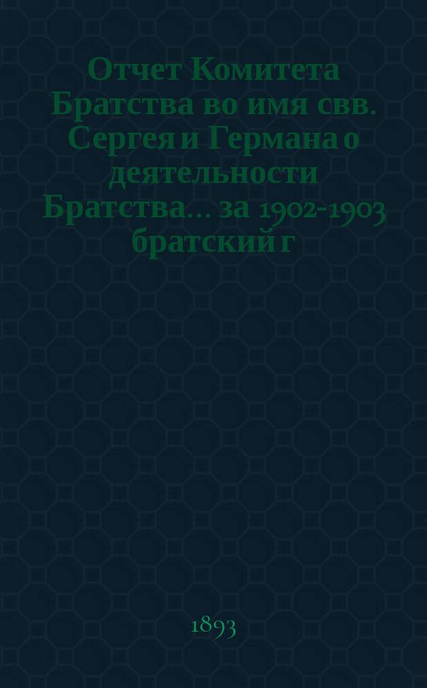 Отчет Комитета Братства во имя свв. Сергея и Германа о деятельности Братства. ... за 1902-1903 братский г.