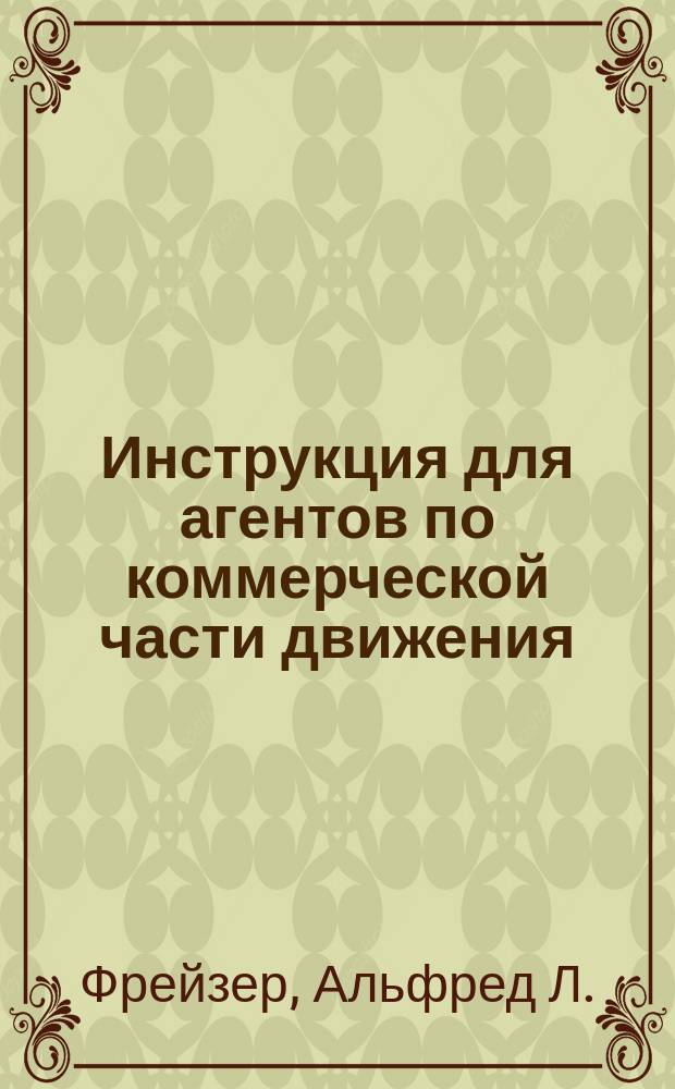 [Инструкция для агентов по коммерческой части движения (товарная служба) : "Rules and regulations governing freight traffic", by Alfred Fraser. New-York, 1892"