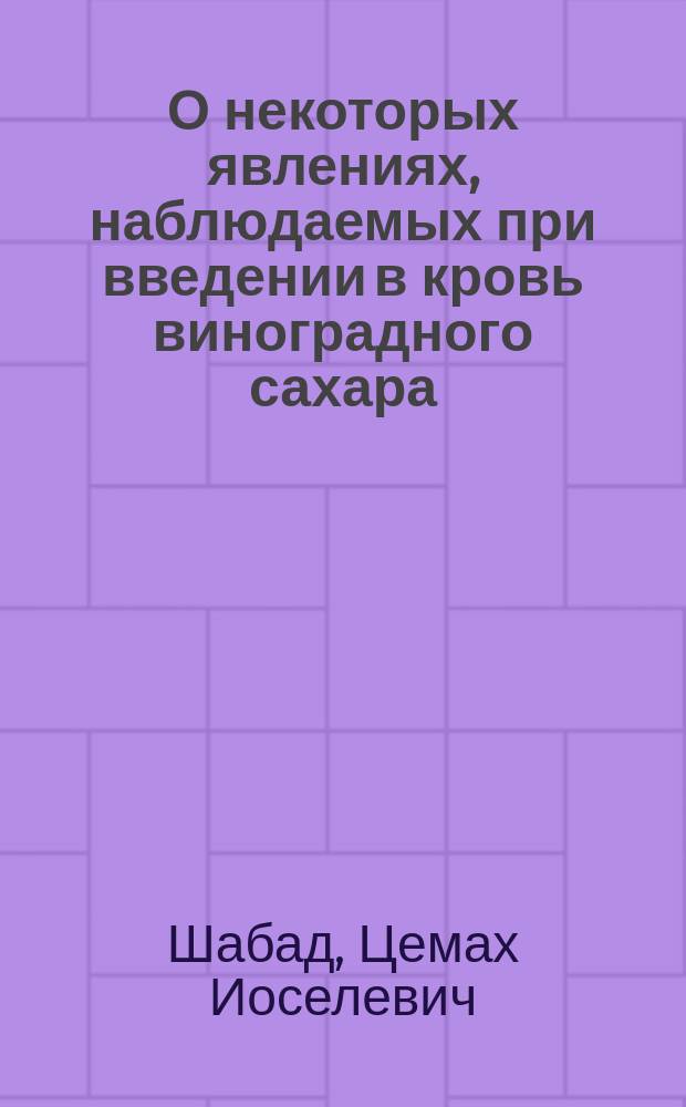 О некоторых явлениях, наблюдаемых при введении в кровь виноградного сахара : Из сообщения, чит. в конференции врачей унив. клиник в Москве 14 февр. 1893 г