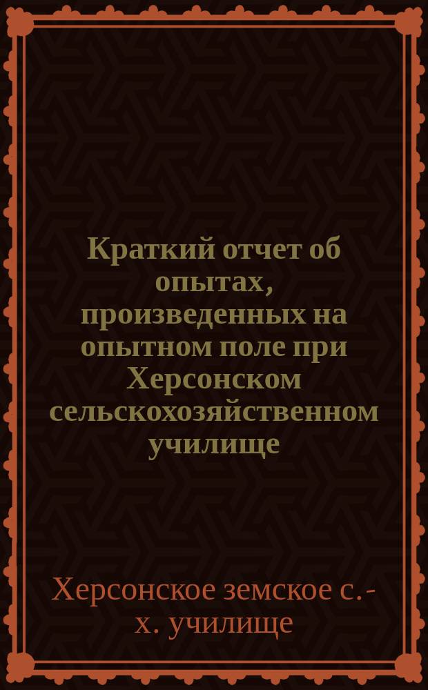 Краткий отчет об опытах, произведенных на опытном поле при Херсонском сельскохозяйственном училище ...