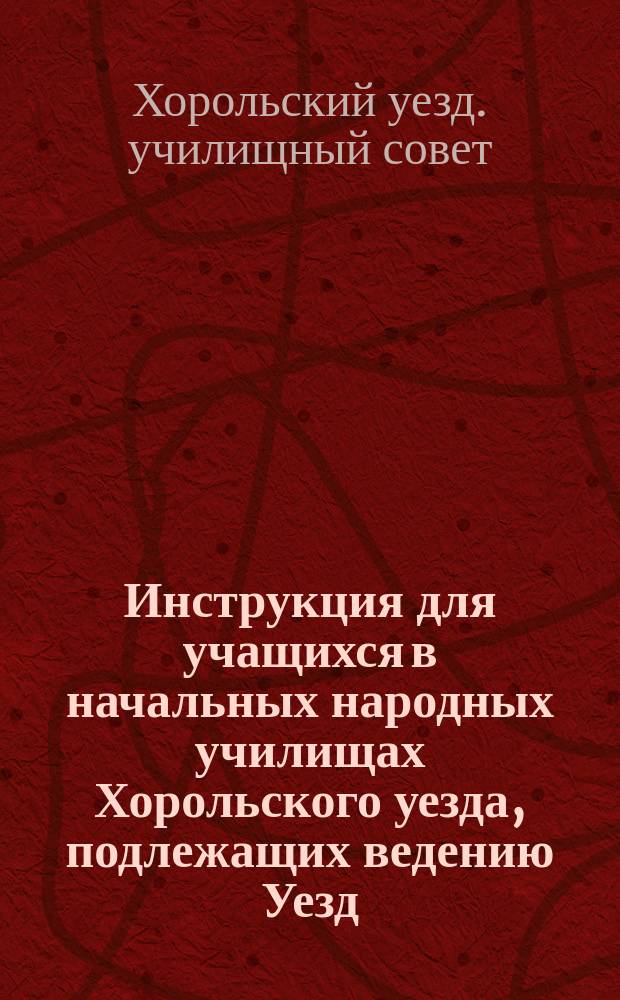Инструкция для учащихся в начальных народных училищах Хорольского уезда, [подлежащих ведению Уезд. училищного совета]