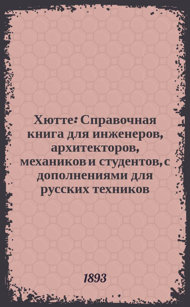[Хютте] : Справочная книга для инженеров, архитекторов, механиков и студентов, с дополнениями для русских техников, под редакцией инженера Г.Л. Зандберга