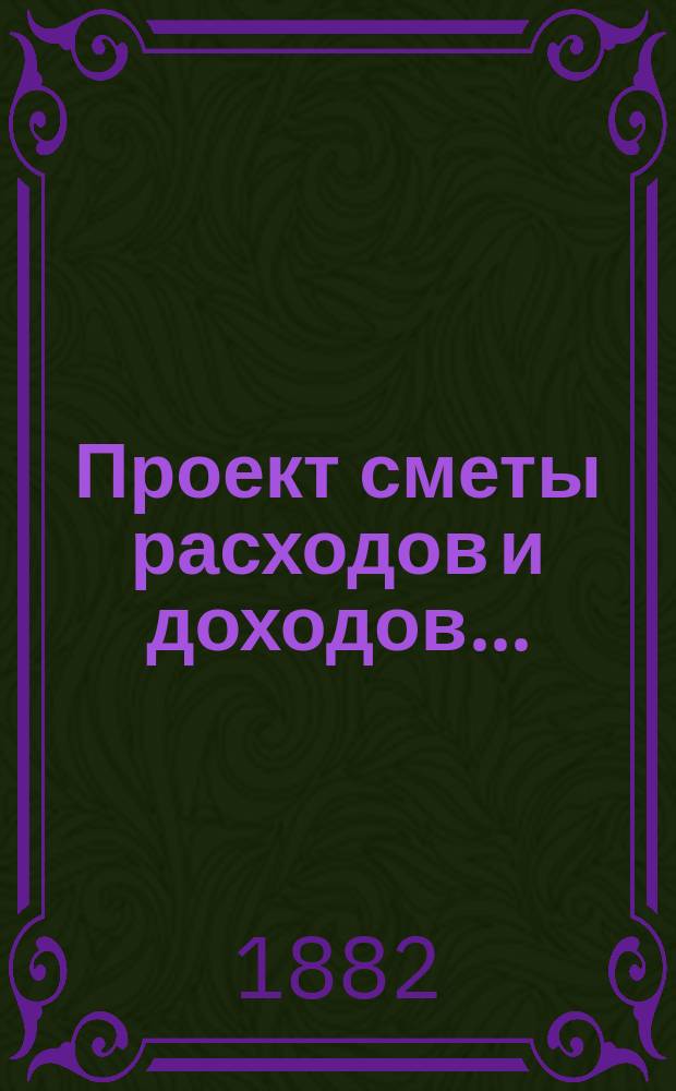 Проект сметы расходов и доходов.. : С прил. на 1883 год