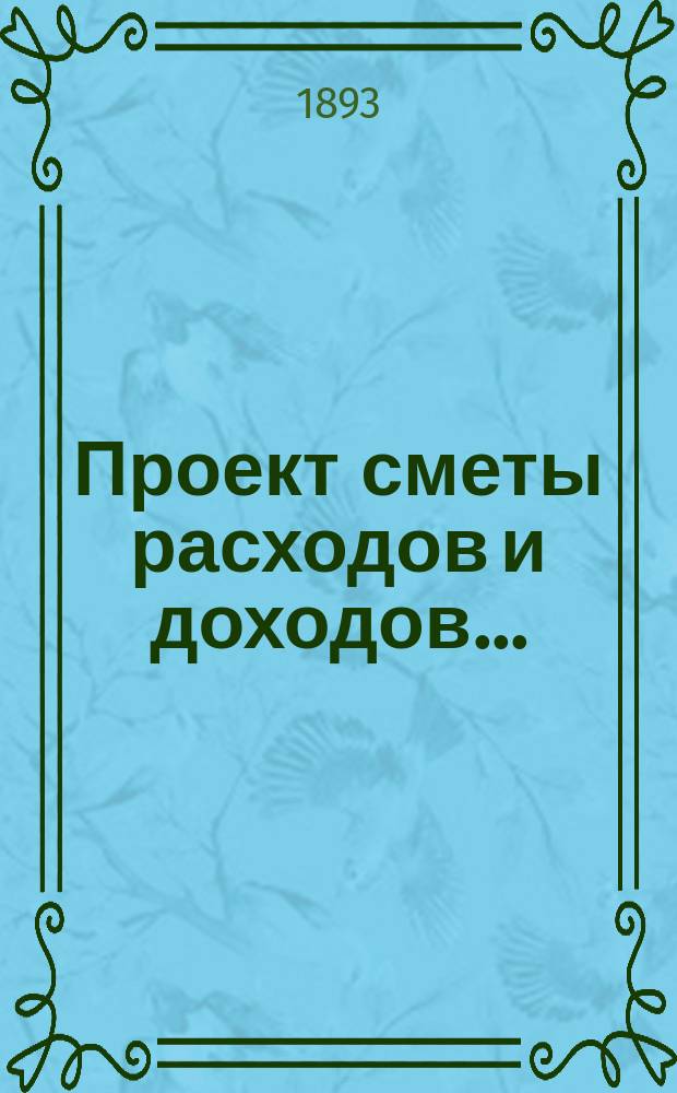 Проект сметы расходов и доходов.. : С прил. на 1894 год
