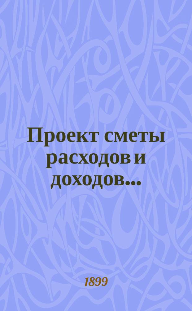 Проект сметы расходов и доходов.. : С прил. на 1900 год