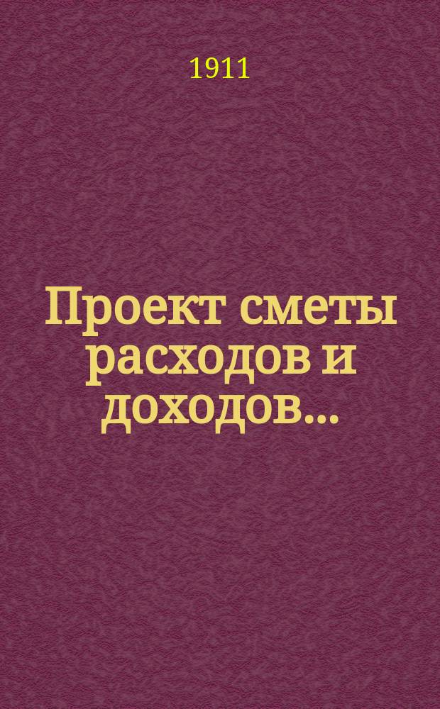 Проект сметы расходов и доходов.. : С прил. на 1912 год
