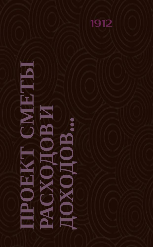 Проект сметы расходов и доходов.. : С прил. на 1913 год