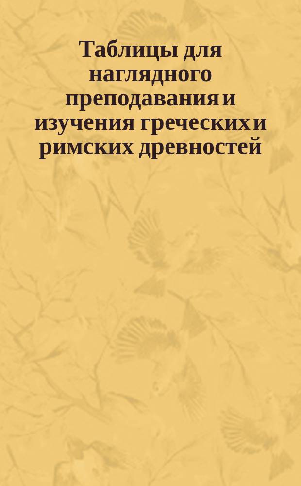 Таблицы для наглядного преподавания и изучения греческих и римских древностей : Сокр. объясн. текст. Табл. I-