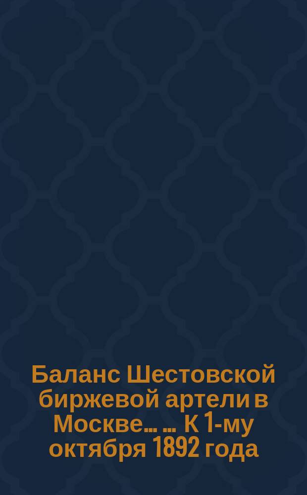 Баланс Шестовской биржевой артели в Москве ... ... К 1-му октября 1892 года
