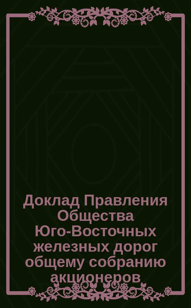 Доклад Правления Общества Юго-Восточных железных дорог общему собранию акционеров ... ... 31 октября 1895 г. : ... 31 октября 1895 г. о предоставлении... сооружения железнодорожных линий ...