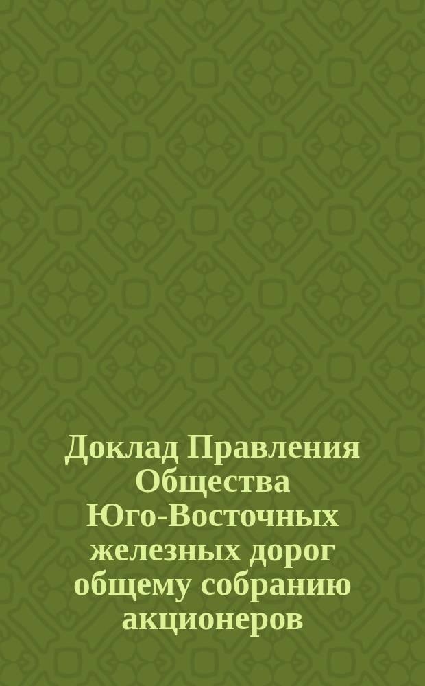 Доклад Правления Общества Юго-Восточных железных дорог общему собранию акционеров ... ... 31 мая 1897 года : ... 31 мая 1897 года о положении дел по сооружению новых железнодорожных линий, разрешенных к постройке