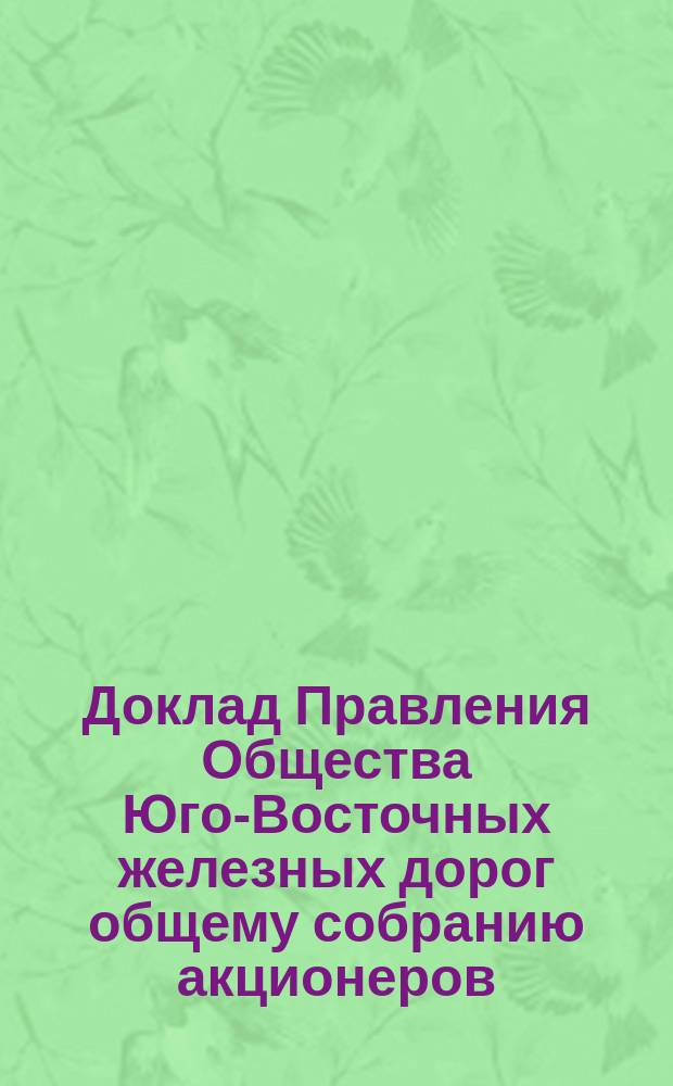 Доклад Правления Общества Юго-Восточных железных дорог общему собранию акционеров ... ... 30 мая 1898 г. : ... 30 мая 1898 г. о высочайшем соизволении на предоставление Обществу Юго-восточных жел. дор. сооружения железнодорожной линии