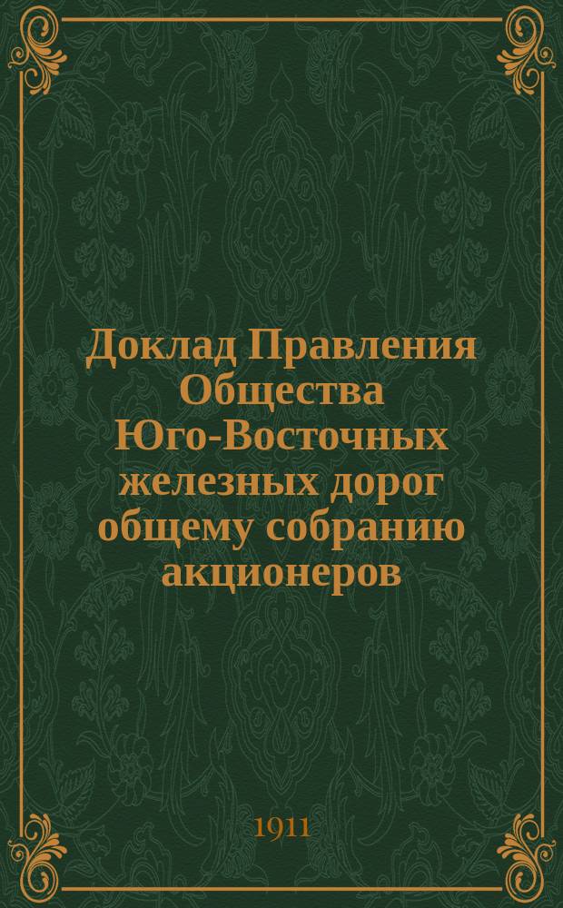 Доклад Правления Общества Юго-Восточных железных дорог общему собранию акционеров ... [1911 г. : [1911 г. о результатах эксплуатации дорог Общества