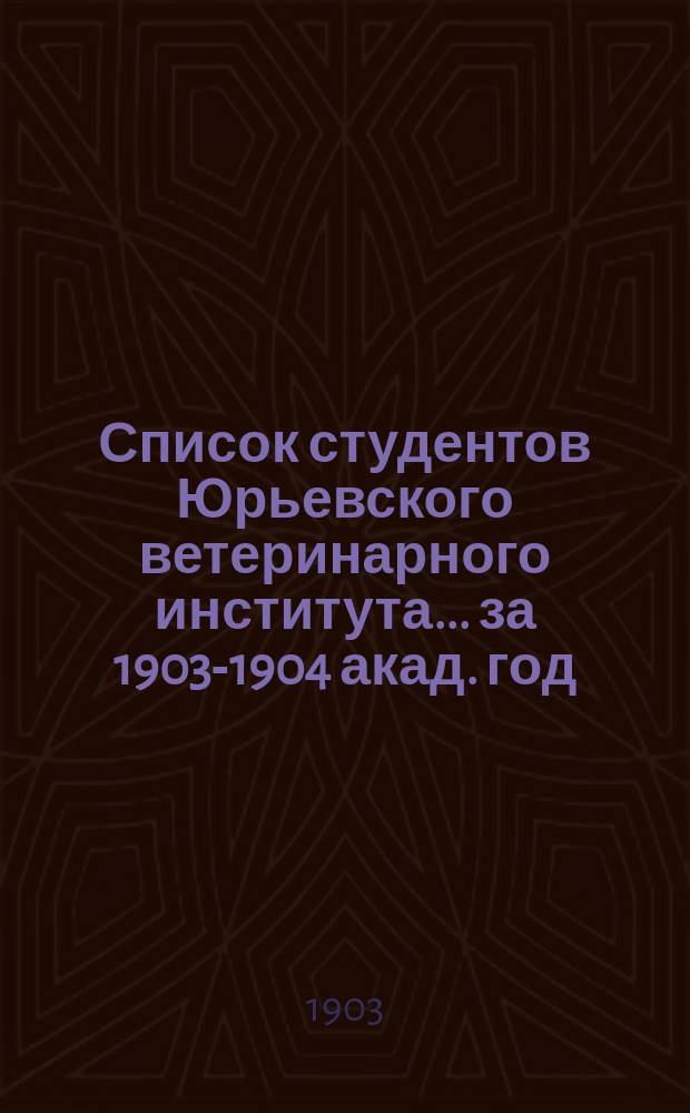 Список студентов Юрьевского ветеринарного института ... за 1903-1904 акад. год