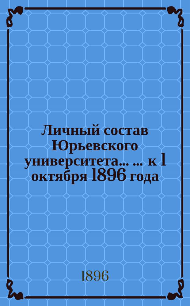 Личный состав Юрьевского университета ... ... к 1 октября 1896 года