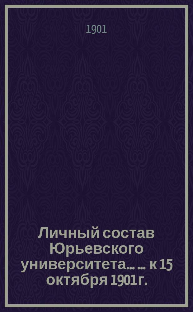 Личный состав Юрьевского университета ... ... к 15 октября 1901 г.