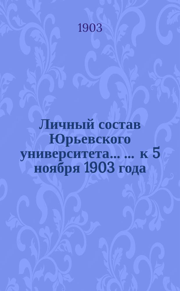 Личный состав Юрьевского университета ... ... к 5 ноября 1903 года