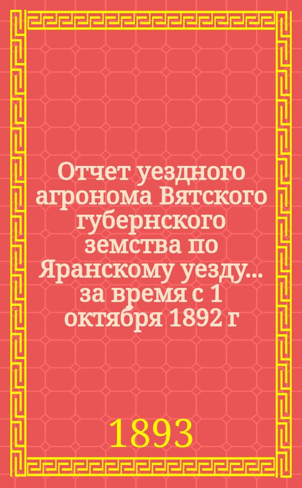 Отчет уездного агронома Вятского губернского земства по Яранскому уезду ... [за время с 1 октября 1892 г. по 1 сентября 1893 г.]