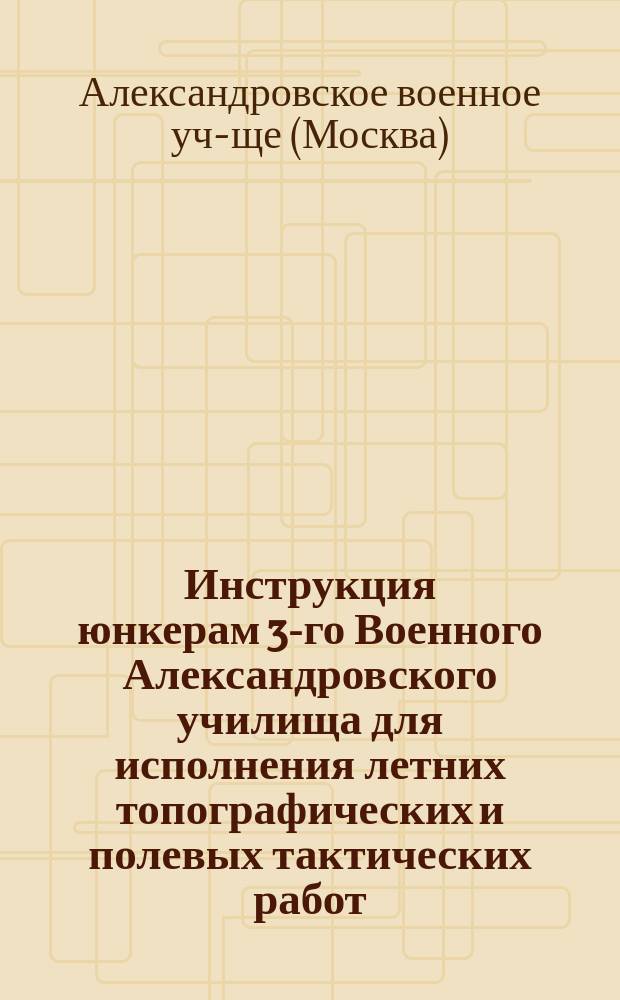 Инструкция юнкерам 3-го Военного Александровского училища для исполнения летних топографических и полевых тактических работ