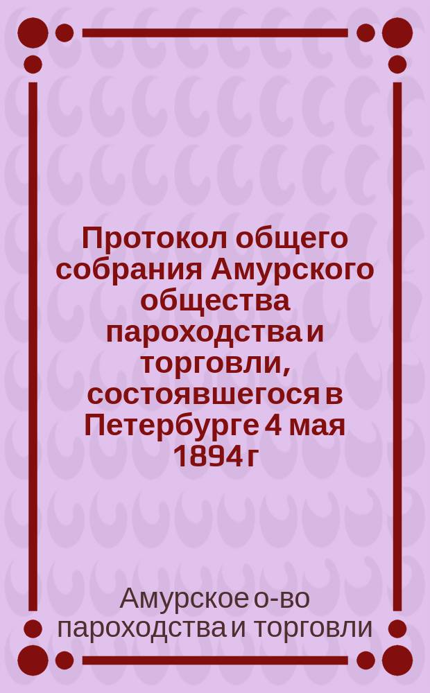 Протокол общего собрания Амурского общества пароходства и торговли, состоявшегося в Петербурге 4 мая 1894 г.