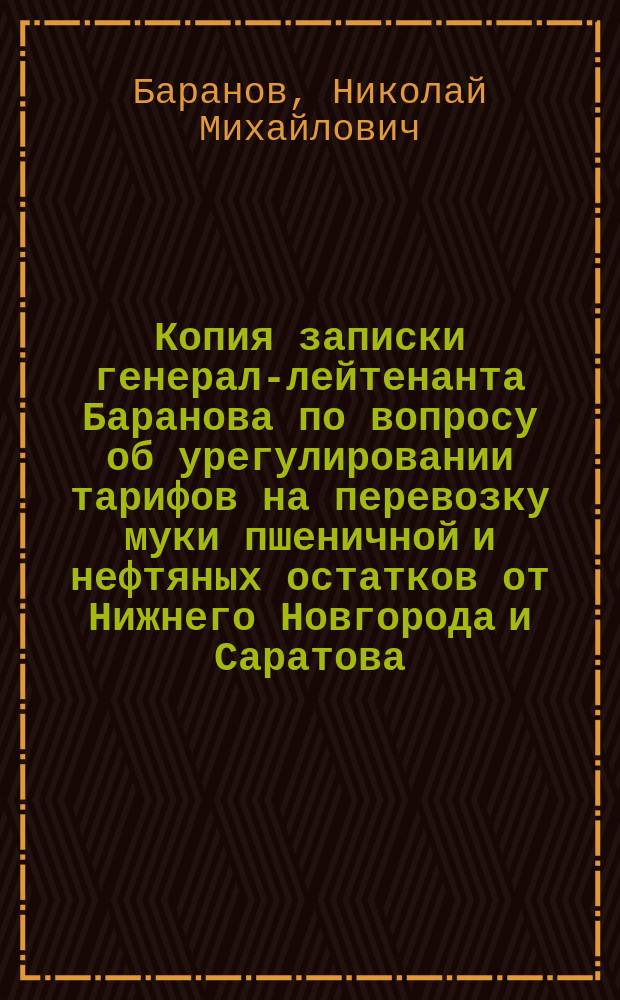 Копия записки генерал-лейтенанта Баранова по вопросу об урегулировании тарифов на перевозку муки пшеничной и нефтяных остатков от Нижнего Новгорода и Саратова