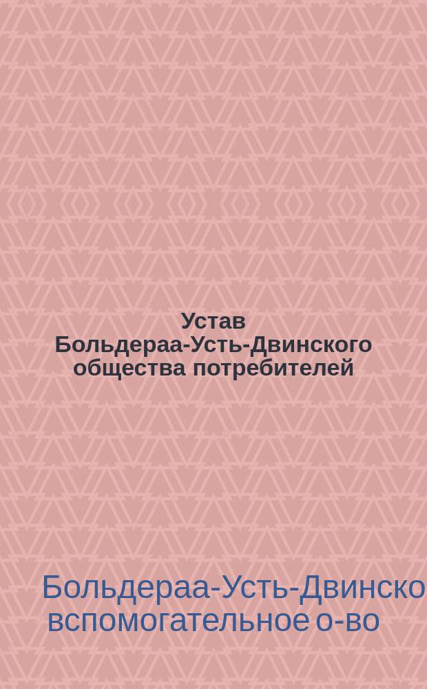 Устав Больдераа-Усть-Двинского общества потребителей : Утв. 12 апр. 1894 г.