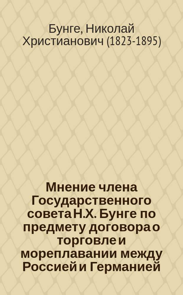 Мнение члена Государственного совета Н.Х. Бунге по предмету договора о торговле и мореплавании между Россией и Германией : 22 февр. 1894