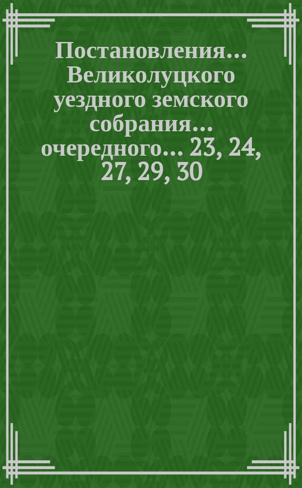 Постановления... Великолуцкого уездного земского собрания... очередного... 23, 24, 27, 29, 30, 31 октября и 1 ноября 1896 г.