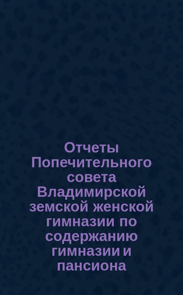 Отчеты Попечительного совета Владимирской земской женской гимназии по содержанию гимназии и пансиона ... и сметы на содержание гимназии и пансиона ... за время с 1-го августа 1895 г. по 1-е августа 1896 г.