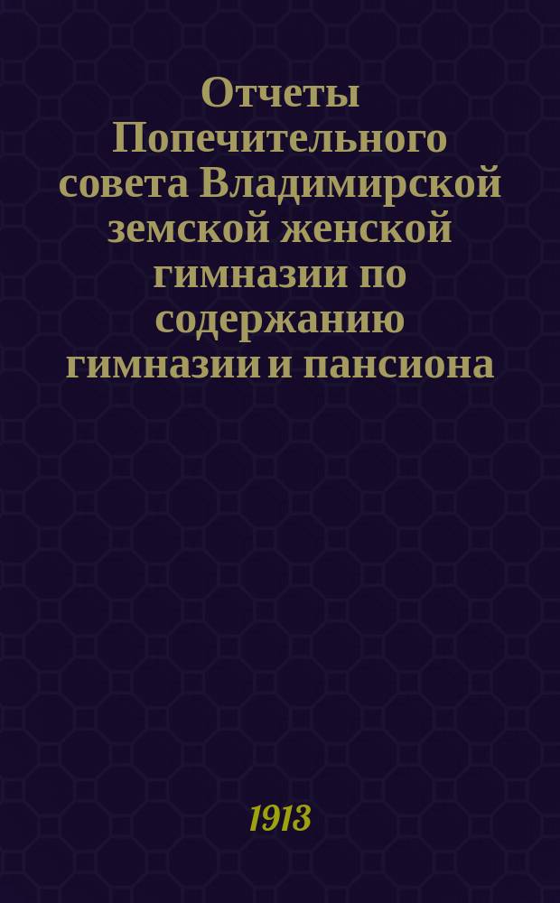 Отчеты Попечительного совета Владимирской земской женской гимназии по содержанию гимназии и пансиона ... и сметы на содержание гимназии и пансиона ... за 1912 год : за 1912 год и сметы... 1914 года