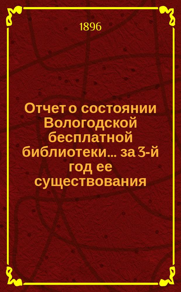 Отчет о состоянии Вологодской бесплатной библиотеки... ... за 3-й год ее существования (с 1-го октября 1894 года по 1-е октября 1895 года)