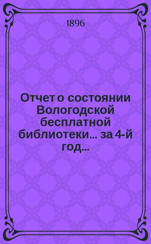 Отчет о состоянии Вологодской бесплатной библиотеки... ... за 4-й год... (с 1-го октября 1895 года по 1-е октября 1896 года)