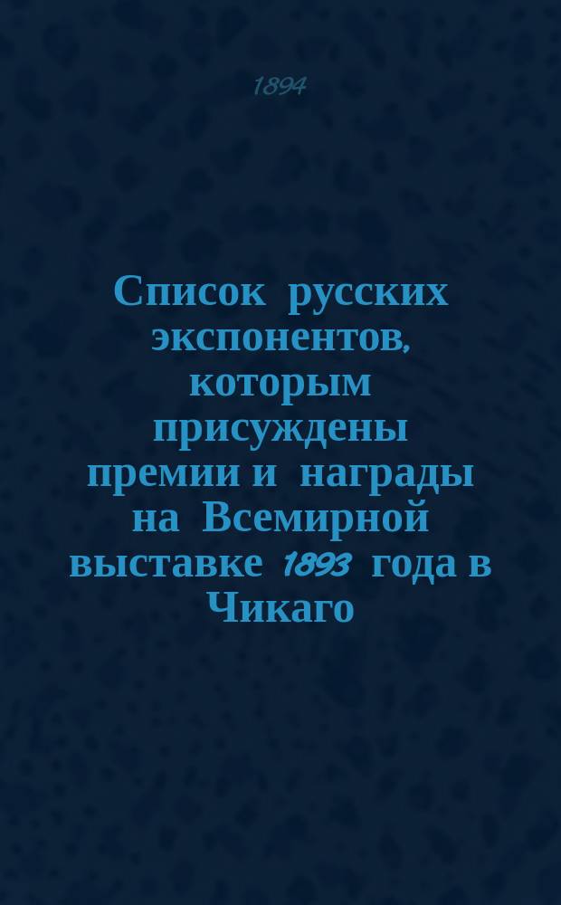 Список русских экспонентов, которым присуждены премии и награды на Всемирной выставке 1893 года в Чикаго, утвержденный общим по выставке наградным комитетом