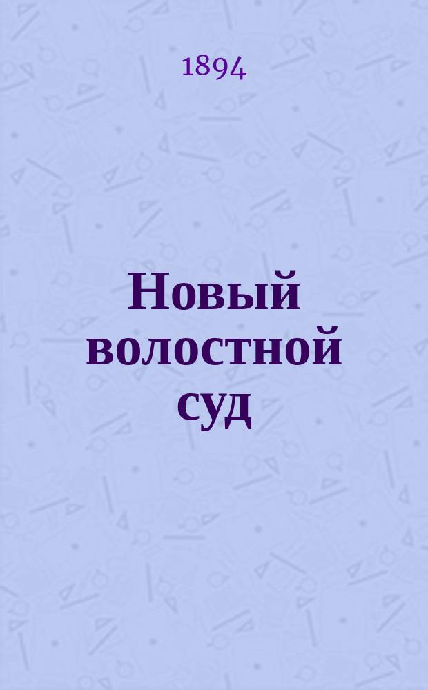 Новый волостной суд : Собрание законов, распоряжений правительства, циркуляров и решений Сената для крестьян всей Рос. империи (их суд, права и обязанности) : Самое полное руководство для крестьян всех наименований, волостных правлений, сельск. и волостных сходов и всех должностных лиц с прил. подробных узаконений о Крестьянск. поземельном банке : Новый закон о преобразовании местных крестьянских учреждений и судебной части в Империи с правилами о производстве судебных дел : В 3-х ч