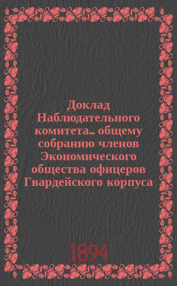 Доклад Наблюдательного комитета... общему собранию членов Экономического общества офицеров Гвардейского корпуса. ... 7-му, имеющему быть 23-го ноября 1894 г.