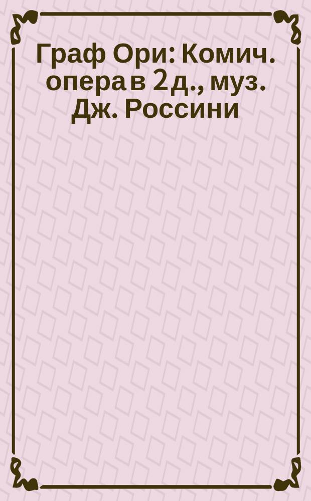 Граф Ори : Комич. опера в 2 д., муз. Дж. Россини : Либретто