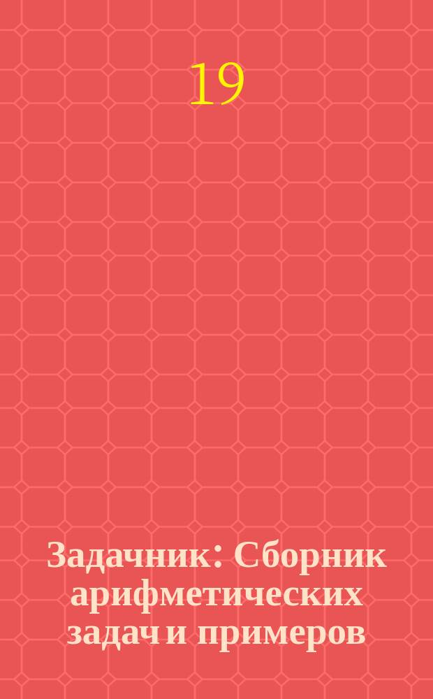 Задачник : Сборник арифметических задач и примеров