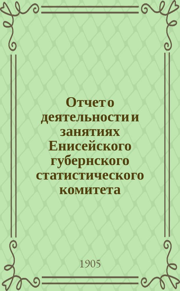 Отчет о деятельности и занятиях Енисейского губернского статистического комитета... ... за 1904 год