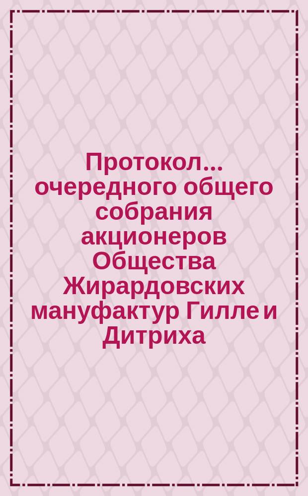 Протокол ... очередного общего собрания акционеров Общества Жирардовских мануфактур Гилле и Дитриха... ... двенадцатого... 31 декабря 1897 г. (12 января 1898 г.)