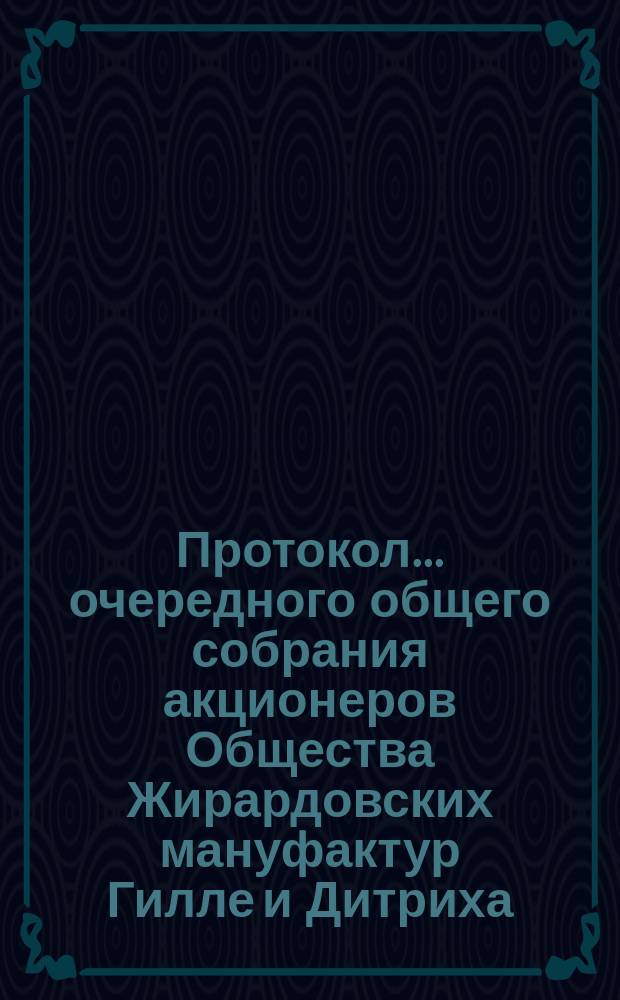 Протокол ... очередного общего собрания акционеров Общества Жирардовских мануфактур Гилле и Дитриха... ... 14-го... состоявшегося 8 (20) декабря 1899 года