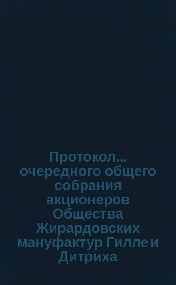 Протокол ... очередного общего собрания акционеров Общества Жирардовских мануфактур Гилле и Дитриха... ... девятнадцатого... состоявшегося 26 ноября (9 декабря) 1904 г.