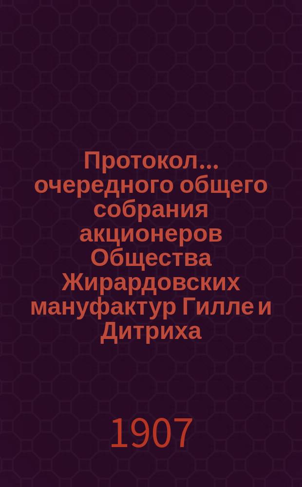 Протокол ... очередного общего собрания акционеров Общества Жирардовских мануфактур Гилле и Дитриха... ... XXI... состоявшегося 1/14 декабря 1906 г.