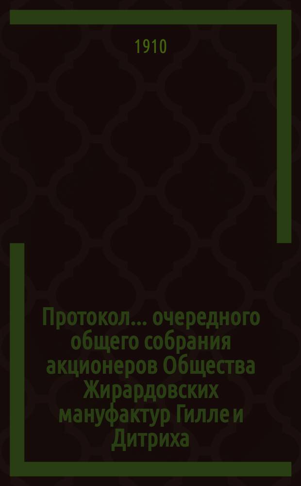 Протокол ... очередного общего собрания акционеров Общества Жирардовских мануфактур Гилле и Дитриха... ... XXIV... состоявшегося 29-го декабря 1909/11-го января 1910 г.