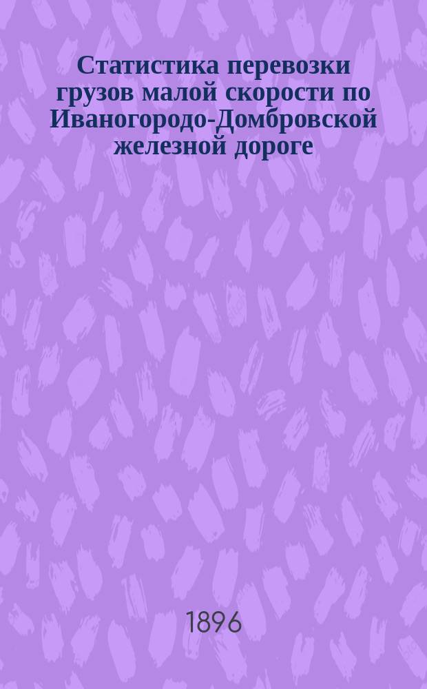 Статистика перевозки грузов малой скорости по Иваногородо-Домбровской железной дороге.. : Ч. 1-2. ... за 1895 год