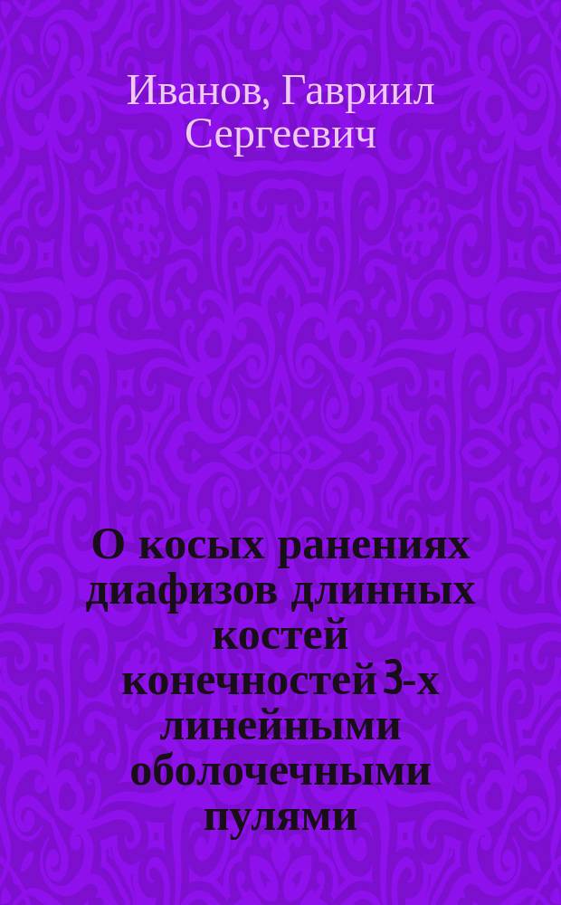 О косых ранениях диафизов длинных костей конечностей 3-х линейными оболочечными пулями : (С демонстрацией препаратов)