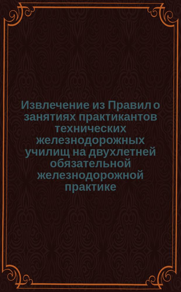 !Извлечение из Правил о занятиях практикантов технических железнодорожных училищ на двухлетней обязательной железнодорожной практике, утвержденных господином министром путей сообщения 17 ноября 1893 года