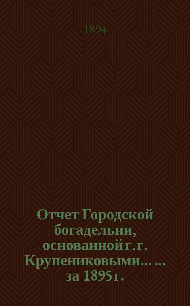 Отчет Городской богадельни, основанной г. г. Крупениковыми ... ... за 1895 г.