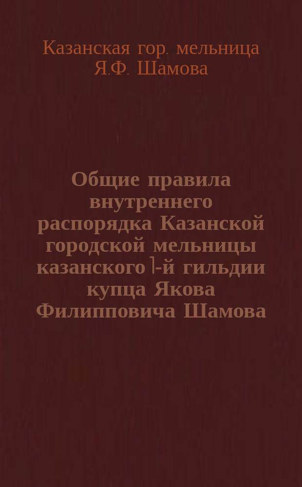 Общие правила внутреннего распорядка Казанской городской мельницы казанского 1-й гильдии купца Якова Филипповича Шамова